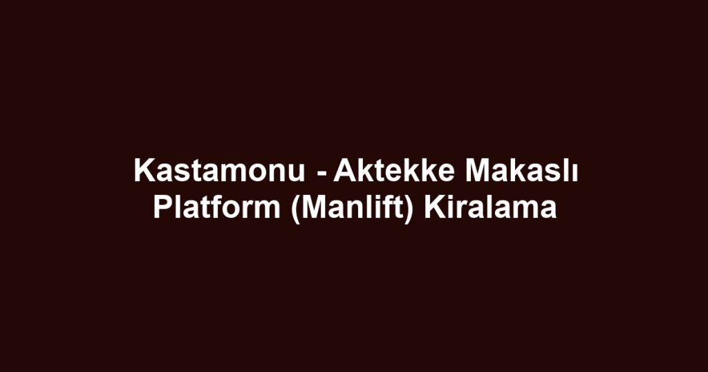 Kastamonu - Aktekke Makaslı Platform (Manlift) Kiralama