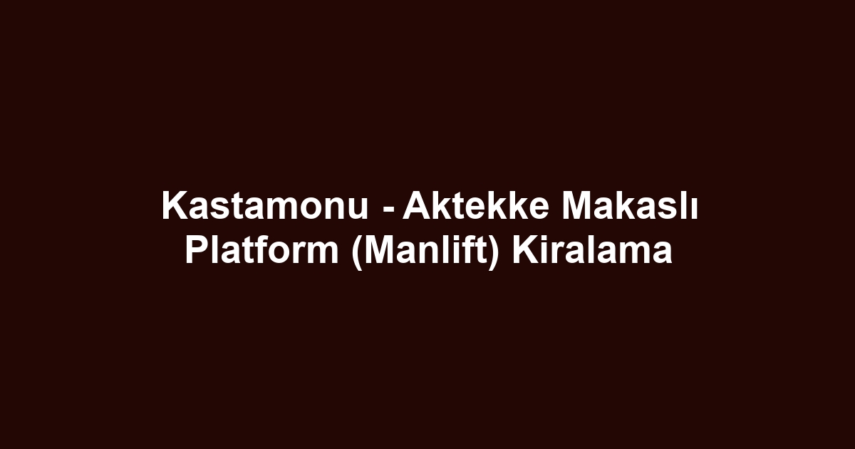 Kastamonu - Aktekke Makaslı Platform (Manlift) Kiralama