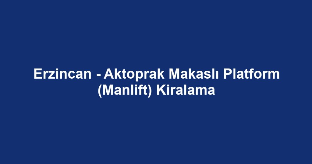 Erzincan - Aktoprak Makaslı Platform (Manlift) Kiralama
