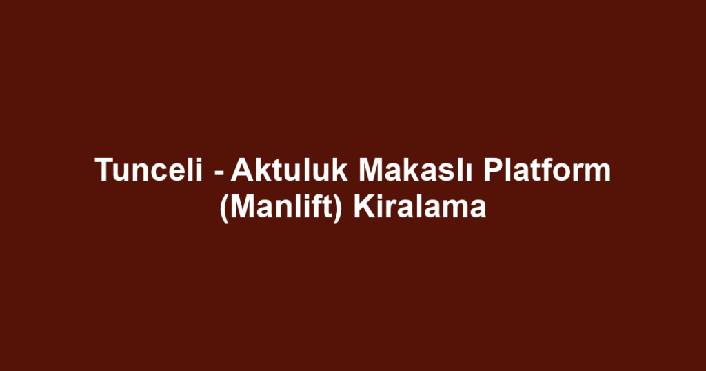 Tunceli - Aktuluk Makaslı Platform (Manlift) Kiralama
