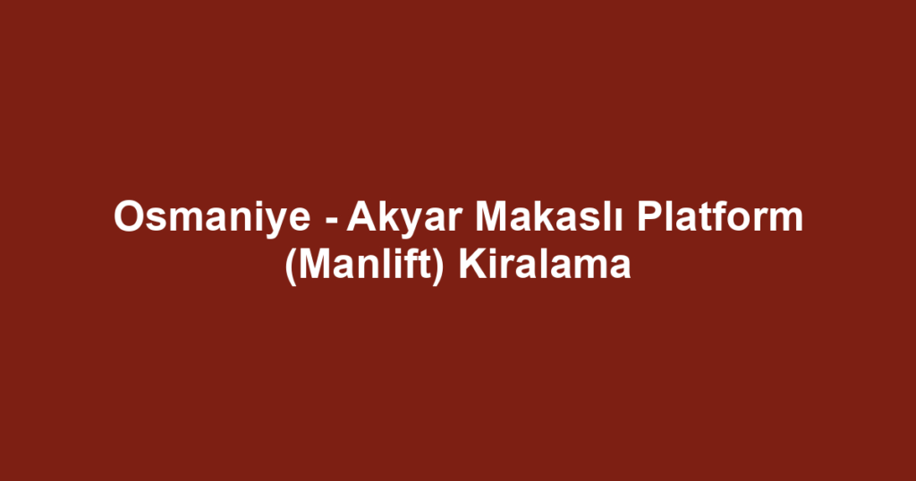 Osmaniye - Akyar Makaslı Platform (Manlift) Kiralama