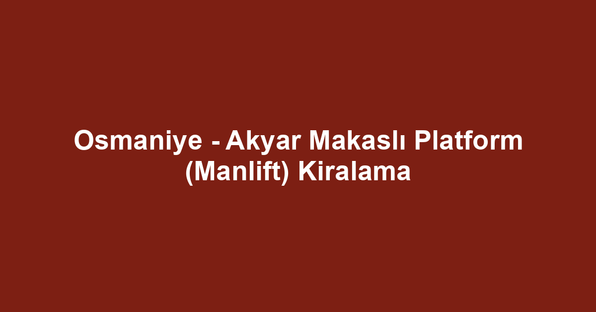 Osmaniye - Akyar Makaslı Platform (Manlift) Kiralama