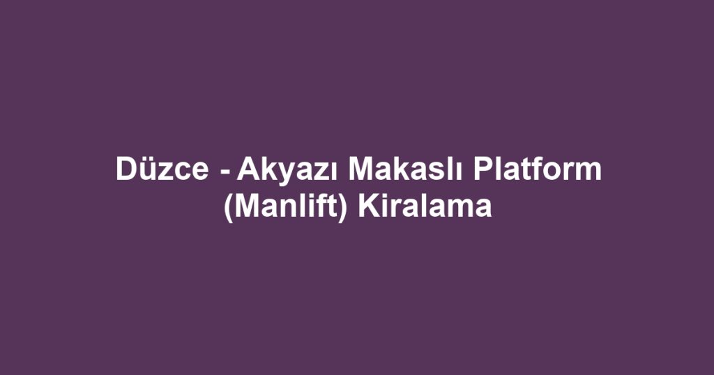 Düzce - Akyazı Makaslı Platform (Manlift) Kiralama