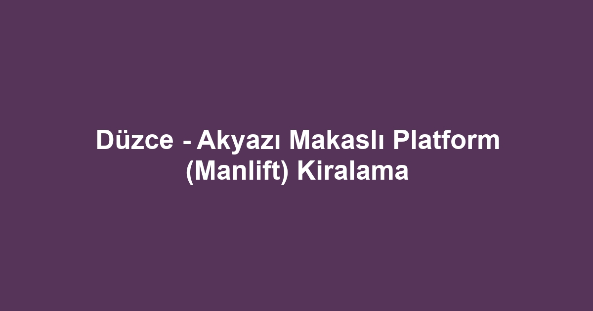 Düzce - Akyazı Makaslı Platform (Manlift) Kiralama