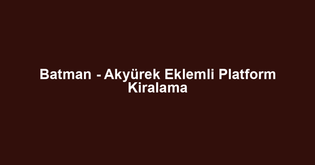 Batman - Akyürek Eklemli Platform Kiralama