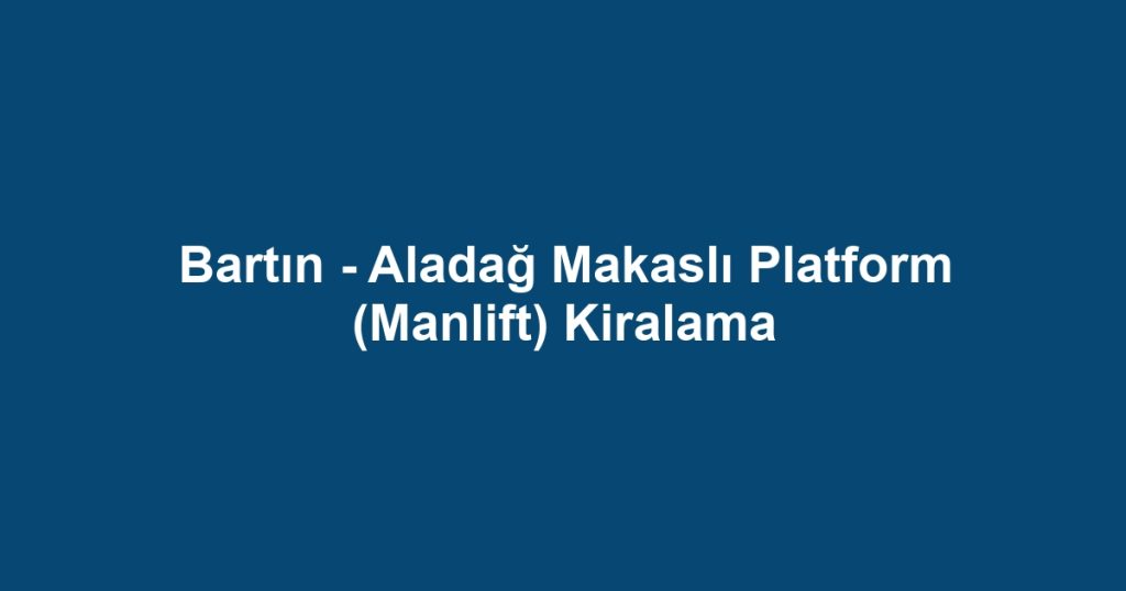 Bartın - Aladağ Makaslı Platform (Manlift) Kiralama