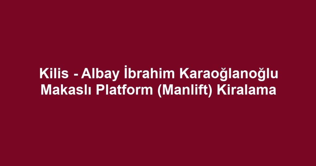 Kilis - Albay İbrahim Karaoğlanoğlu Makaslı Platform (Manlift) Kiralama