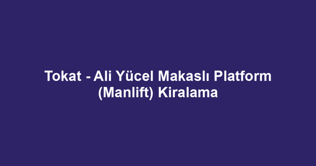 Tokat - Ali Yücel Makaslı Platform (Manlift) Kiralama