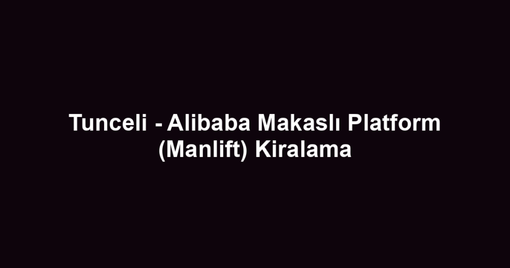 Tunceli - Alibaba Makaslı Platform (Manlift) Kiralama