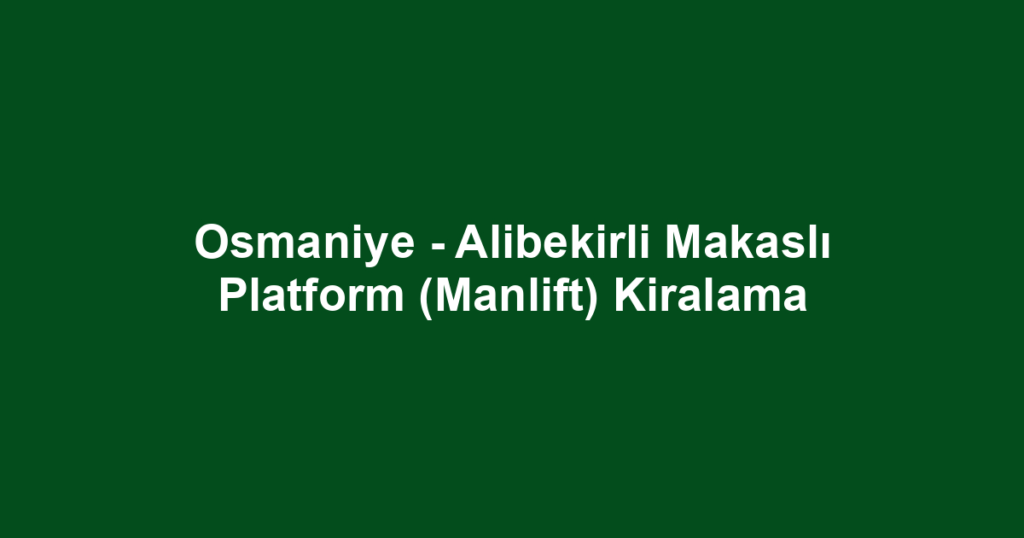 Osmaniye - Alibekirli Makaslı Platform (Manlift) Kiralama