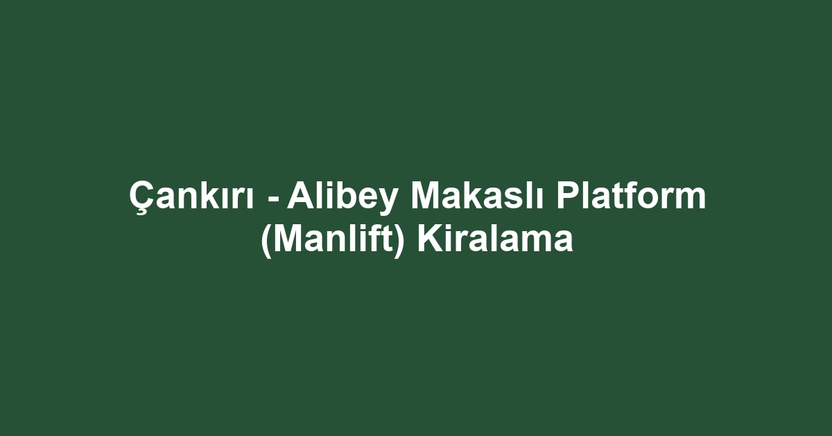 Çankırı - Alibey Makaslı Platform (Manlift) Kiralama