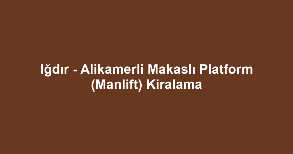 Iğdır - Alikamerli Makaslı Platform (Manlift) Kiralama