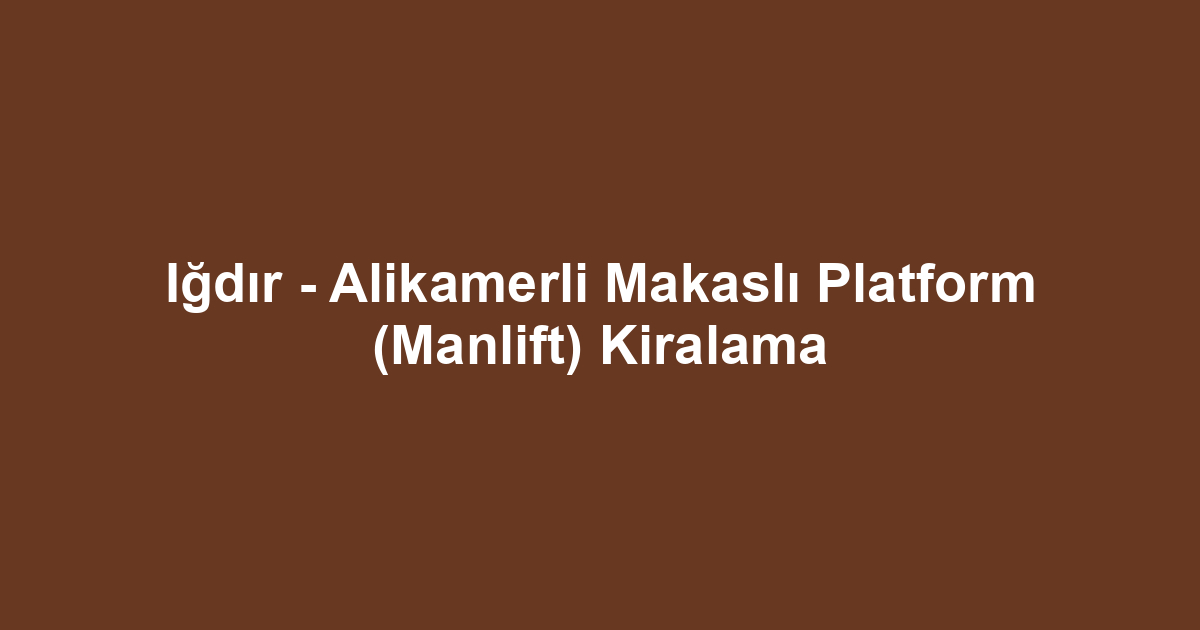 Iğdır - Alikamerli Makaslı Platform (Manlift) Kiralama