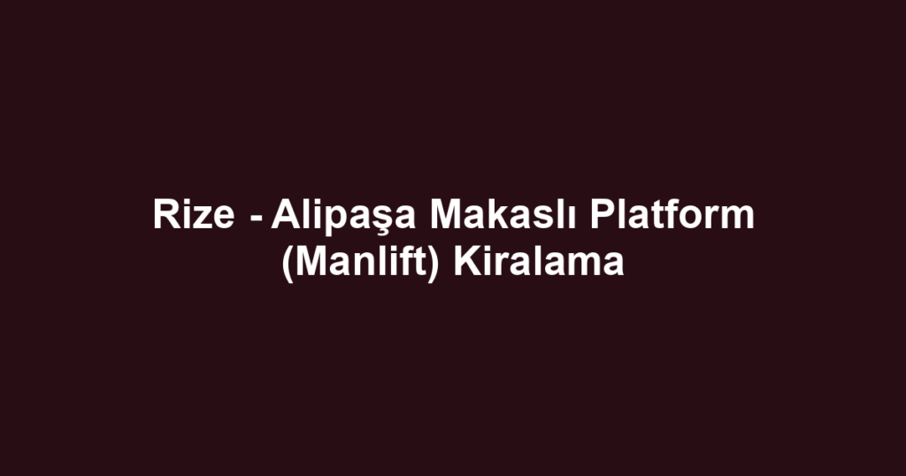 Rize - Alipaşa Makaslı Platform (Manlift) Kiralama
