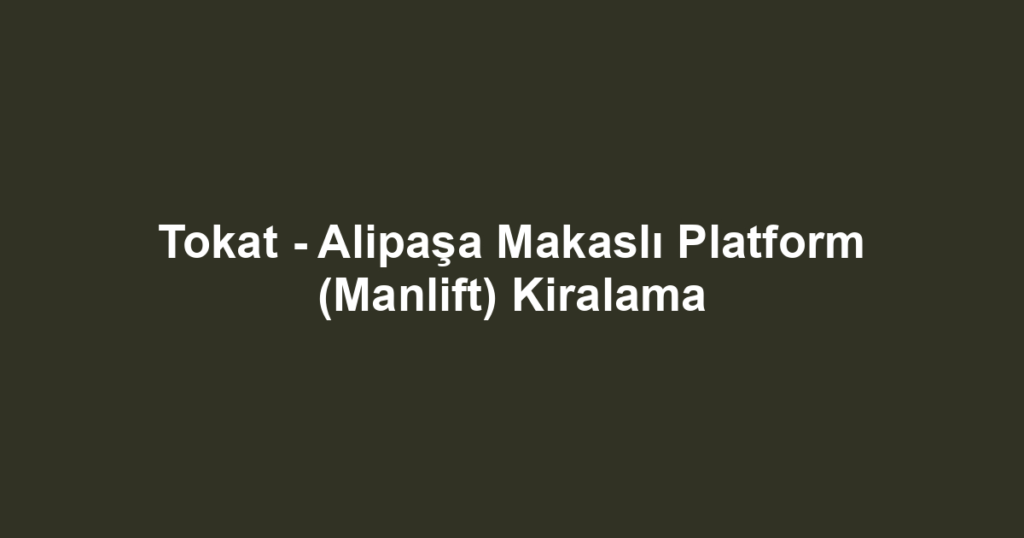 Tokat - Alipaşa Makaslı Platform (Manlift) Kiralama