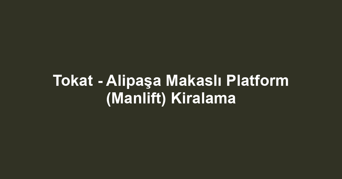 Tokat - Alipaşa Makaslı Platform (Manlift) Kiralama
