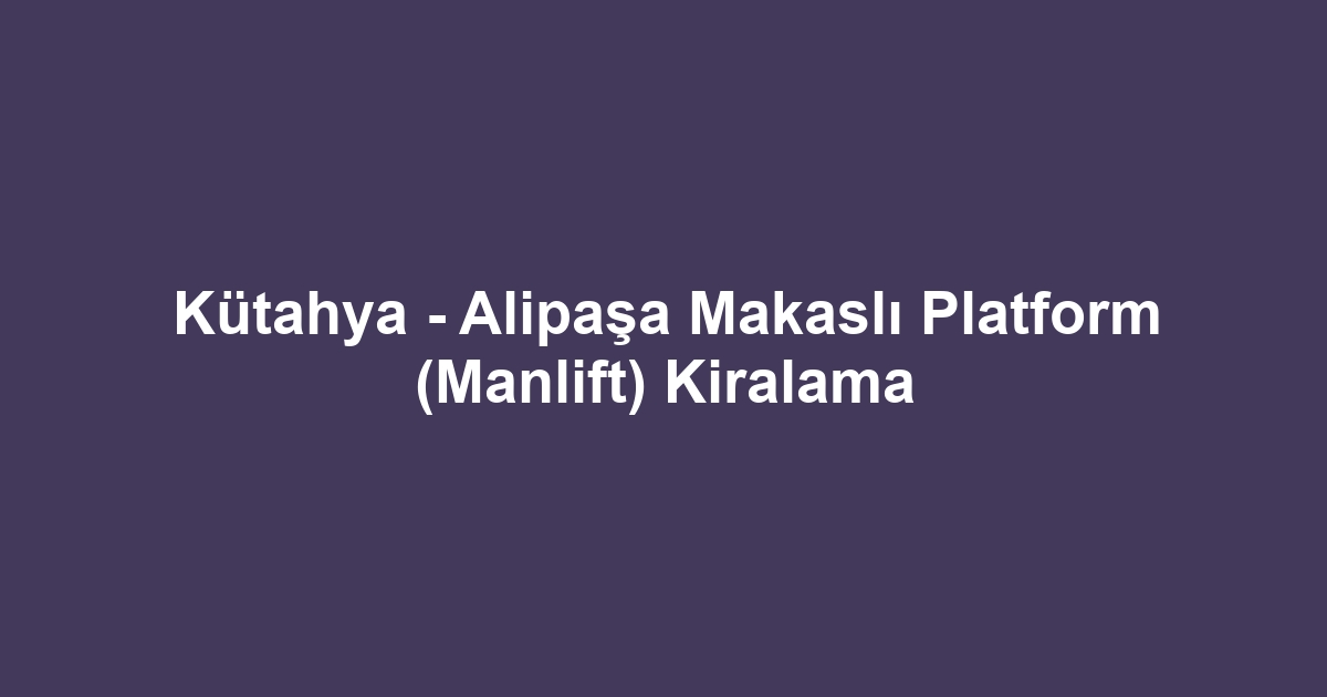 Kütahya - Alipaşa Makaslı Platform (Manlift) Kiralama