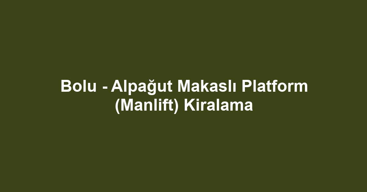 Bolu - Alpağut Makaslı Platform (Manlift) Kiralama