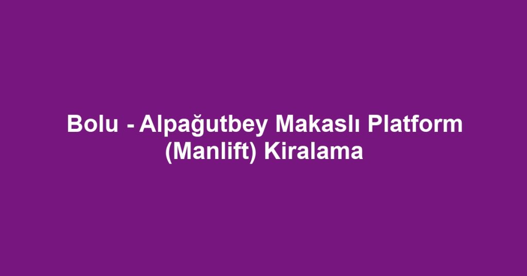 Bolu - Alpağutbey Makaslı Platform (Manlift) Kiralama