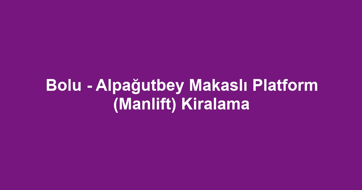 Bolu - Alpağutbey Makaslı Platform (Manlift) Kiralama