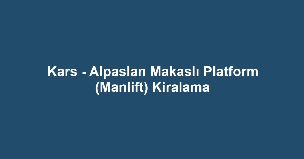 Kars - Alpaslan Makaslı Platform (Manlift) Kiralama
