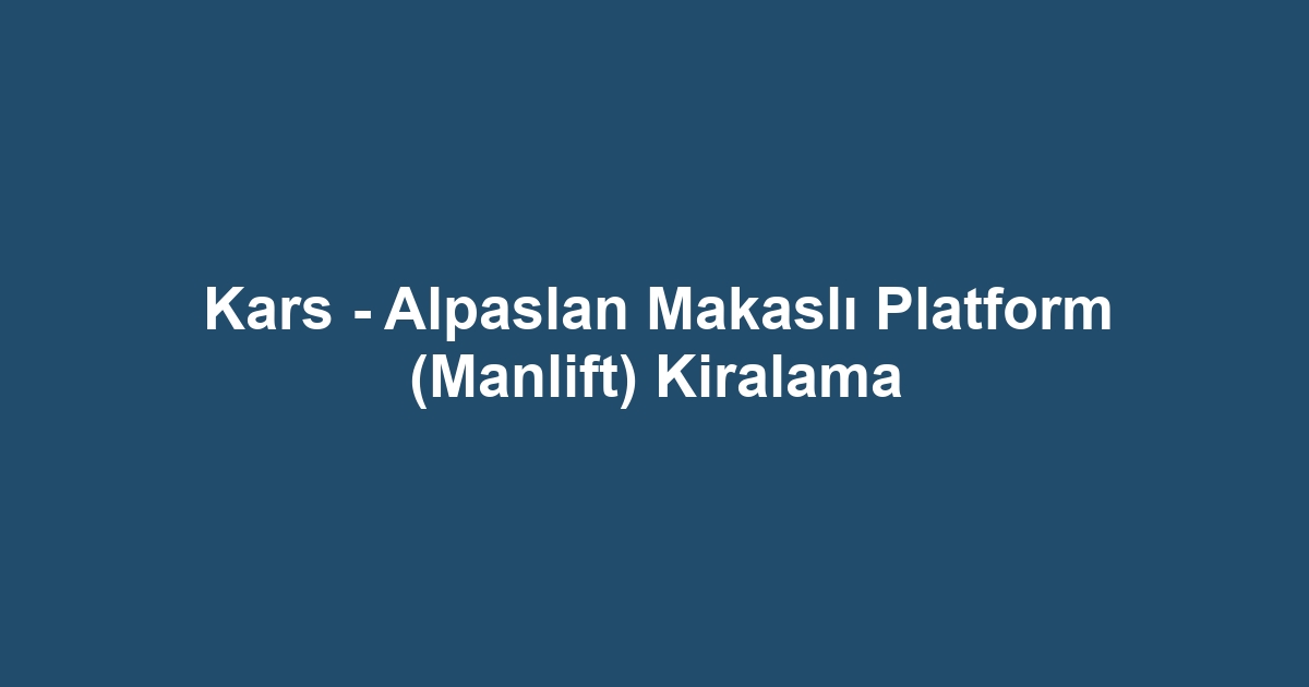 Kars - Alpaslan Makaslı Platform (Manlift) Kiralama