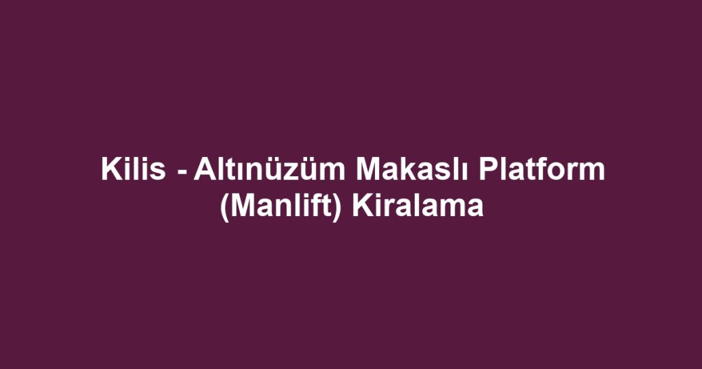Kilis - Altınüzüm Makaslı Platform (Manlift) Kiralama