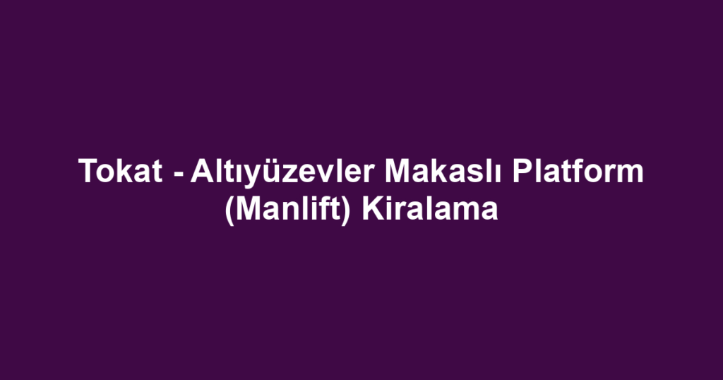 Tokat - Altıyüzevler Makaslı Platform (Manlift) Kiralama