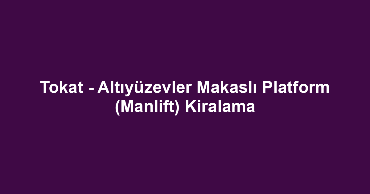 Tokat - Altıyüzevler Makaslı Platform (Manlift) Kiralama