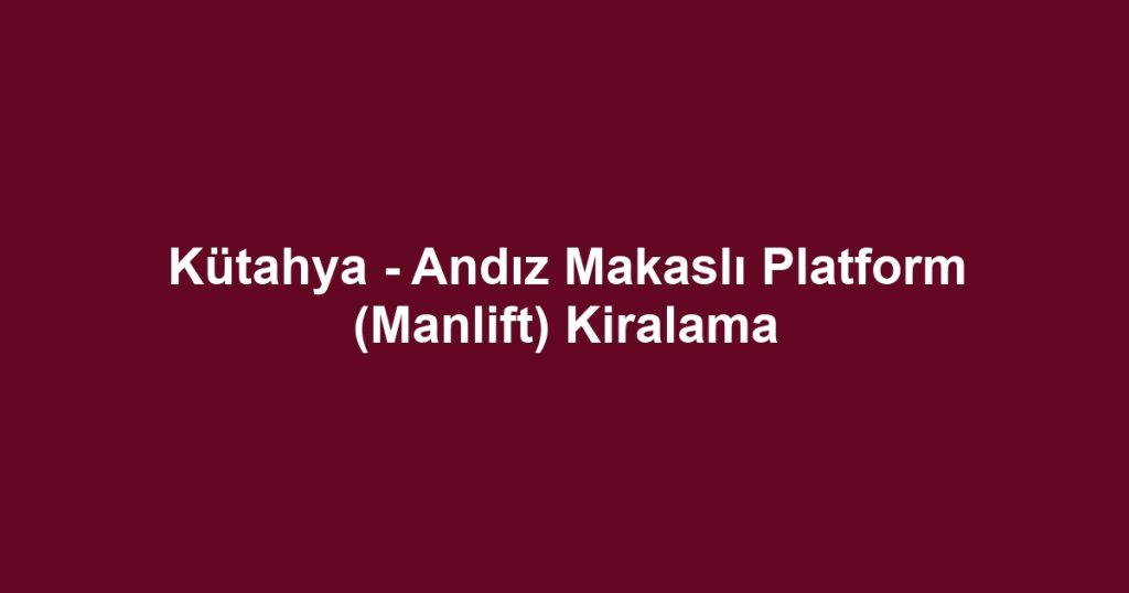 Kütahya - Andız Makaslı Platform (Manlift) Kiralama