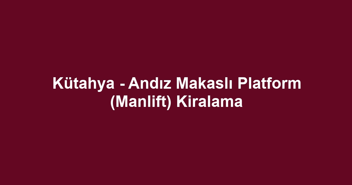 Kütahya - Andız Makaslı Platform (Manlift) Kiralama