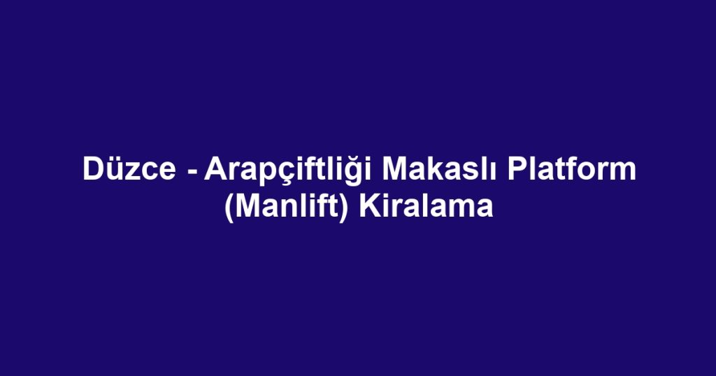Düzce - Arapçiftliği Makaslı Platform (Manlift) Kiralama