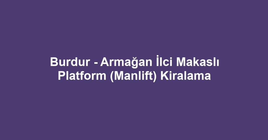 Burdur - Armağan İlci Makaslı Platform (Manlift) Kiralama