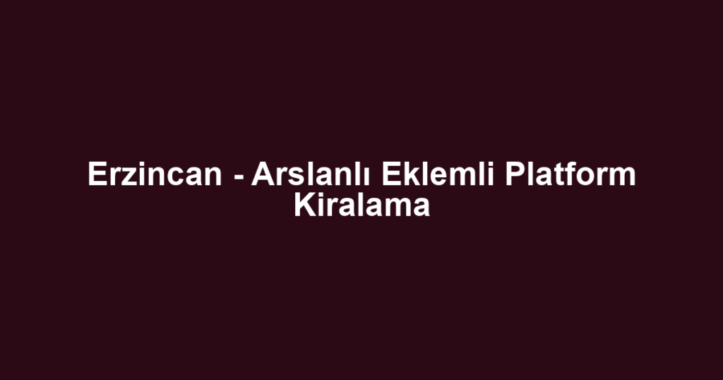 Erzincan - Arslanlı Eklemli Platform Kiralama