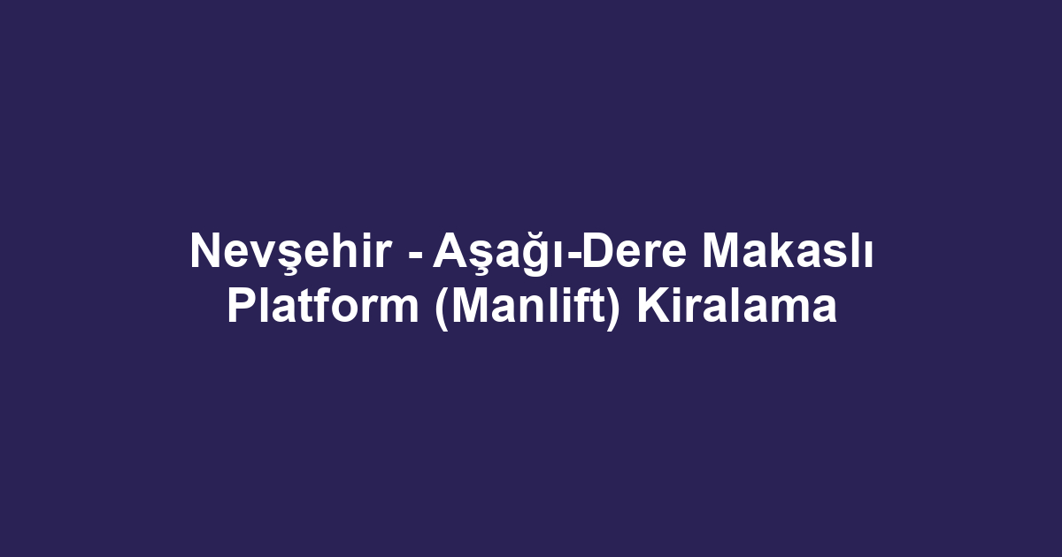 Nevşehir - Aşağı-Dere Makaslı Platform (Manlift) Kiralama