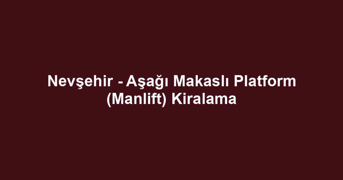 Nevşehir - Aşağı Makaslı Platform (Manlift) Kiralama