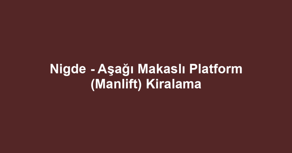 Nigde - Aşağı Makaslı Platform (Manlift) Kiralama