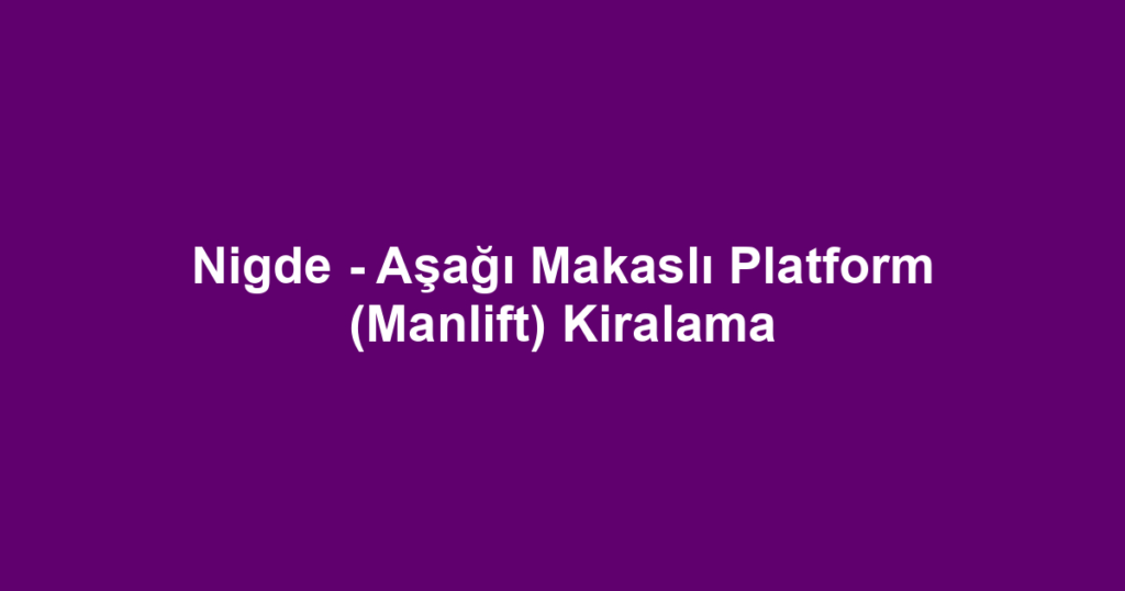 Nigde - Aşağı Makaslı Platform (Manlift) Kiralama