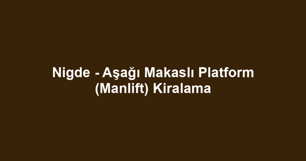Nigde - Aşağı Makaslı Platform (Manlift) Kiralama