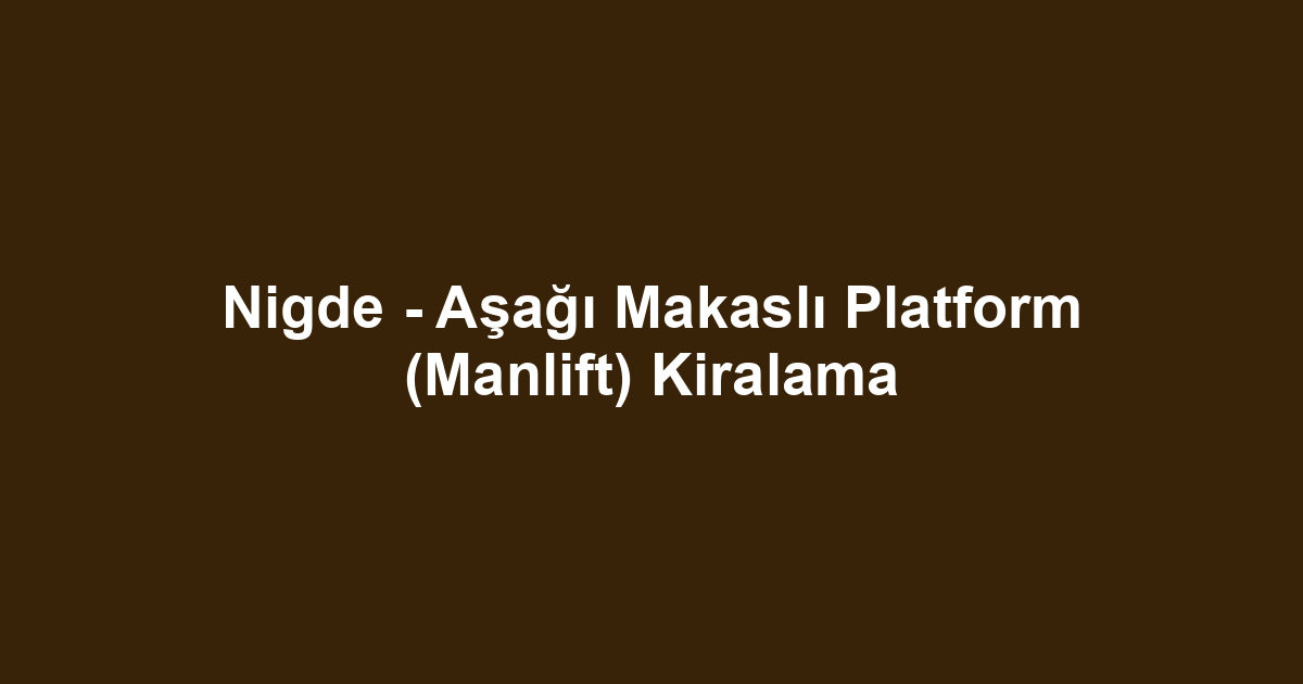 Nigde - Aşağı Makaslı Platform (Manlift) Kiralama
