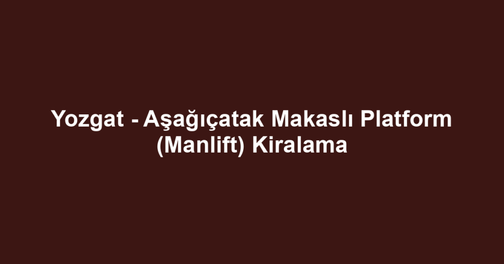 Yozgat - Aşağıçatak Makaslı Platform (Manlift) Kiralama