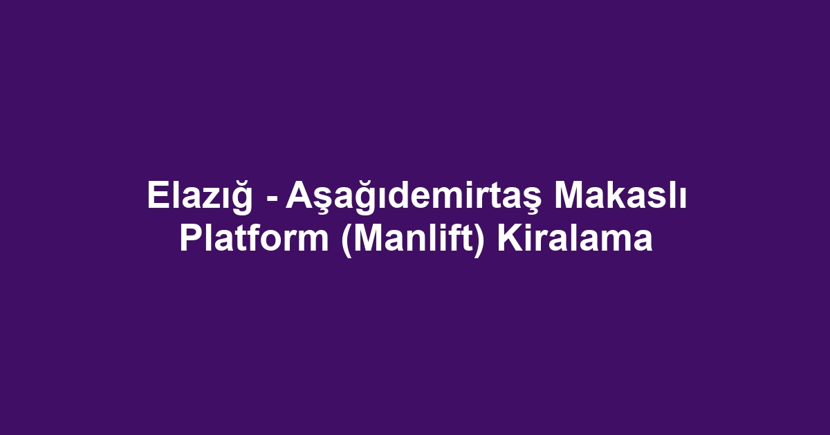 Elazığ - Aşağıdemirtaş Makaslı Platform (Manlift) Kiralama