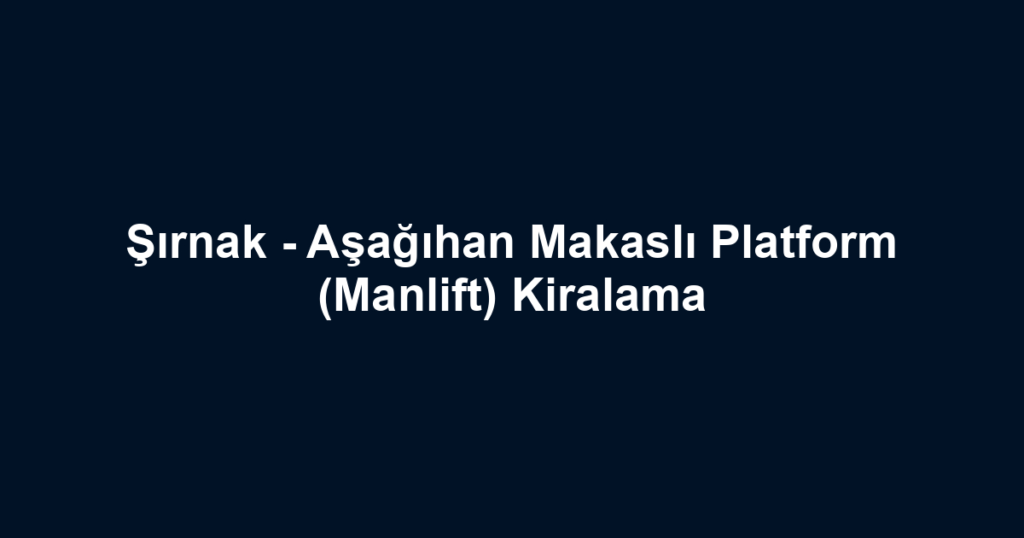 Şırnak - Aşağıhan Makaslı Platform (Manlift) Kiralama