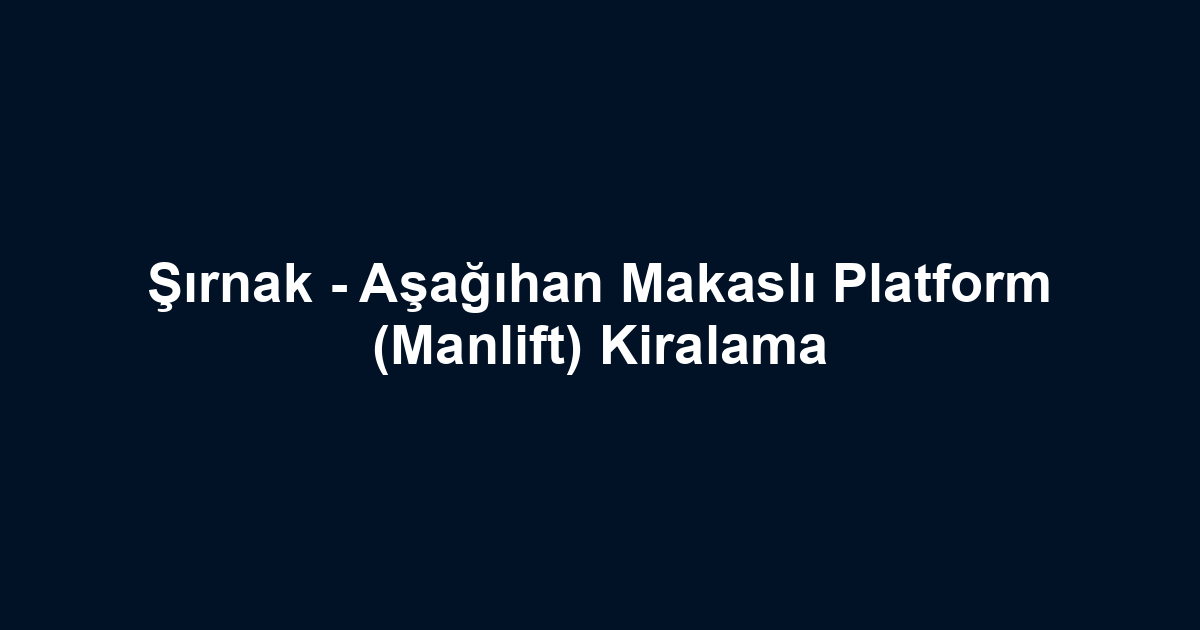 Şırnak - Aşağıhan Makaslı Platform (Manlift) Kiralama