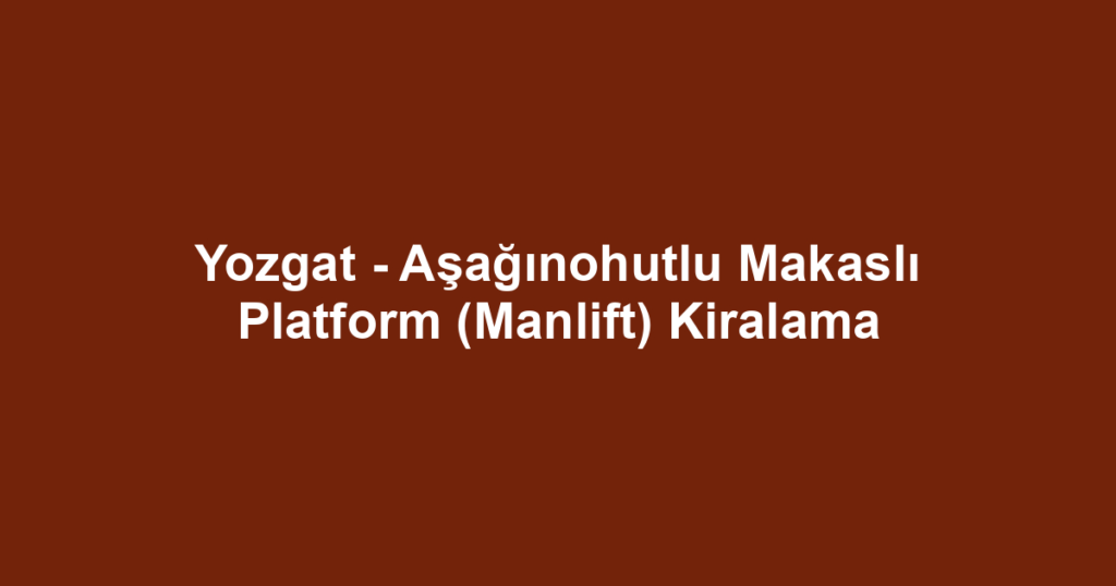 Yozgat - Aşağınohutlu Makaslı Platform (Manlift) Kiralama