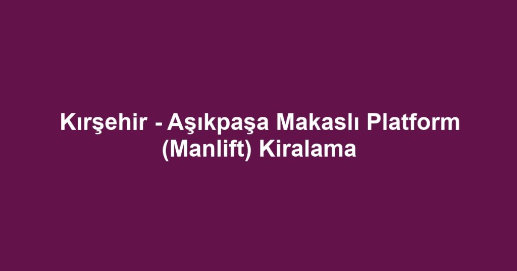 Kırşehir - Aşıkpaşa Makaslı Platform (Manlift) Kiralama