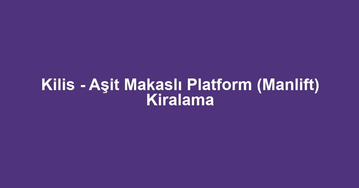 Kilis - Aşit Makaslı Platform (Manlift) Kiralama