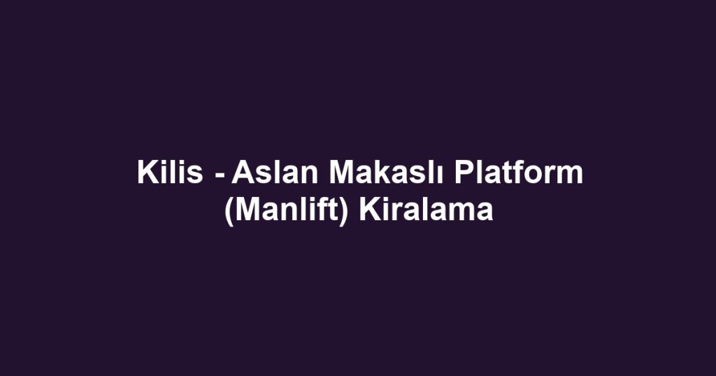 Kilis - Aslan Makaslı Platform (Manlift) Kiralama