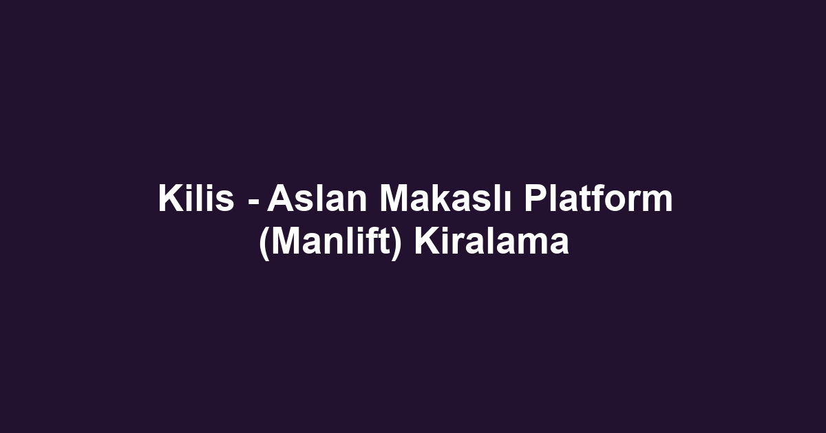Kilis - Aslan Makaslı Platform (Manlift) Kiralama