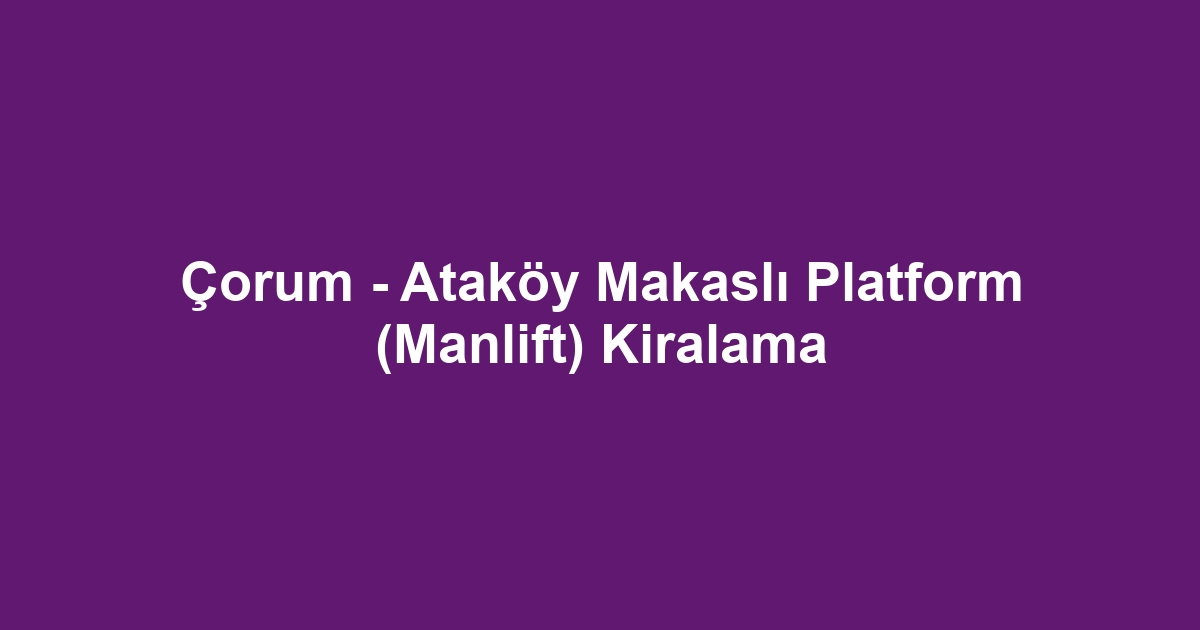 Çorum - Ataköy Makaslı Platform (Manlift) Kiralama